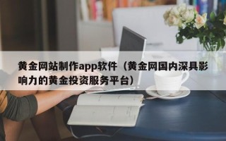漳浦黄金网站制作app软件（黄金网国内深具影响力的黄金投资服务平台）