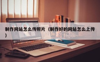 漳浦制作网站怎么传照片（制作好的网站怎么上传）