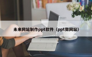 漳浦未来网站制作ppt软件（ppt做网站）