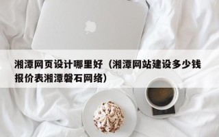 漳浦湘潭网页设计哪里好（湘潭网站建设多少钱 报价表湘潭磐石网络）