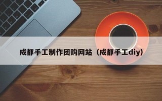 漳浦成都手工制作团购网站（成都手工diy）