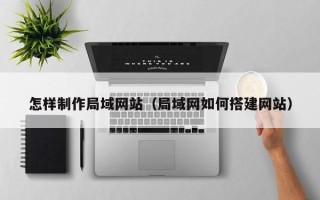 漳浦怎样制作局域网站（局域网如何搭建网站）