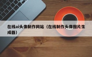 漳浦在线ai头像制作网站（在线制作头像图片生成器）