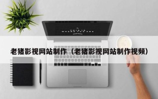 漳浦老猪影视网站制作（老猪影视网站制作视频）