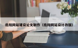 漳浦岳阳网站建设论文制作（岳阳网站设计改版）
