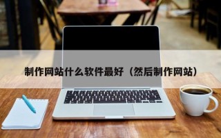 漳浦制作网站什么软件最好（然后制作网站）