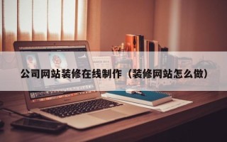 漳浦公司网站装修在线制作（装修网站怎么做）
