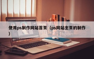 漳浦使用ps制作网站首页（ps网站主页的制作）