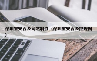 漳浦深圳宝安西乡网站制作（深圳宝安西乡控规图）