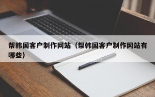 漳浦帮韩国客户制作网站（帮韩国客户制作网站有哪些）